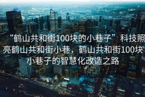 “鶴山共和街100塊的小巷子”科技照亮鶴山共和街小巷，鶴山共和街100塊小巷子的智慧化改造之路