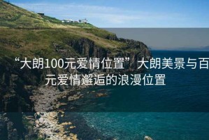 “大朗100元愛情位置”大朗美景與百元愛情邂逅的浪漫位置