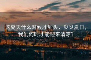 這夏天什么時(shí)候才到頭，炎炎夏日，我們何時(shí)才能迎來清涼？