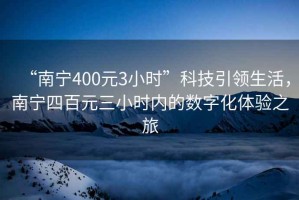 “南寧400元3小時(shí)”科技引領(lǐng)生活，南寧四百元三小時(shí)內(nèi)的數(shù)字化體驗(yàn)之旅