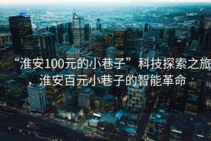 “淮安100元的小巷子”科技探索之旅，淮安百元小巷子的智能革命