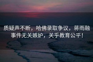 質(zhì)疑聲不斷，哈佛錄取爭(zhēng)議，蔣雨融事件無關(guān)嫉妒，關(guān)乎教育公平！