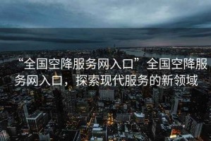“全國空降服務(wù)網(wǎng)入口”全國空降服務(wù)網(wǎng)入口，探索現(xiàn)代服務(wù)的新領(lǐng)域