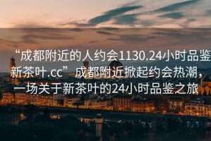 “成都附近的人約會1130.24小時品鑒新茶葉.cc”成都附近掀起約會熱潮，一場關于新茶葉的24小時品鑒之旅