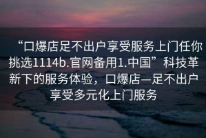 “口爆店足不出戶享受服務(wù)上門任你挑選1114b.官網(wǎng)備用1.中國(guó)”科技革新下的服務(wù)體驗(yàn)，口爆店—足不出戶享受多元化上門服務(wù)