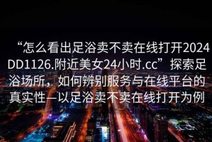 “怎么看出足浴賣不賣在線打開2024DD1126.附近美女24小時.cc”探索足浴場所，如何辨別服務(wù)與在線平臺的真實性—以足浴賣不賣在線打開為例