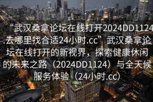 “武漢桑拿論壇在線打開(kāi)2024DD1124.去哪里找合適24小時(shí).cc”武漢桑拿論壇在線打開(kāi)的新視界，探索健康休閑的未來(lái)之路（2024DD1124）與全天候服務(wù)體驗(yàn)（24小時(shí).cc）
