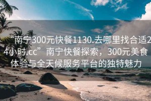 “南寧300元快餐1130.去哪里找合適24小時(shí).cc”南寧快餐探索，300元美食體驗(yàn)與全天候服務(wù)平臺(tái)的獨(dú)特魅力