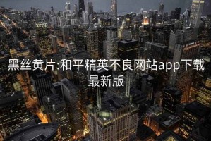 黑絲黃片:和平精英不良網(wǎng)站app下載最新版