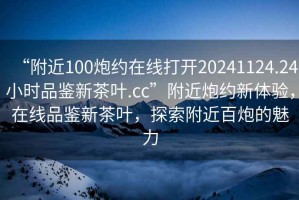 “附近100炮約在線打開20241124.24小時品鑒新茶葉.cc”附近炮約新體驗，在線品鑒新茶葉，探索附近百炮的魅力