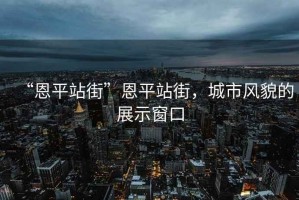 “恩平站街”恩平站街，城市風(fēng)貌的展示窗口