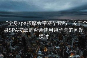 “全身spa按摩會(huì)帶避孕套嗎”關(guān)于全身SPA按摩是否會(huì)使用避孕套的問題探討