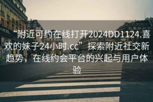 “附近可約在線打開2024DD1124.喜歡的妹子24小時.cc”探索附近社交新趨勢，在線約會平臺的興起與用戶體驗(yàn)