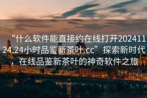 “什么軟件能直接約在線打開20241124.24小時品鑒新茶葉.cc”探索新時代，在線品鑒新茶葉的神奇軟件之旅