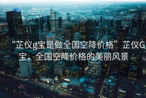 “芷儀g寶是做全國(guó)空降價(jià)格”芷儀G寶，全國(guó)空降價(jià)格的美麗風(fēng)景