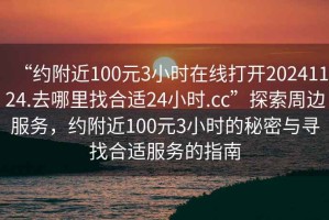 “約附近100元3小時(shí)在線打開(kāi)20241124.去哪里找合適24小時(shí).cc”探索周邊服務(wù)，約附近100元3小時(shí)的秘密與尋找合適服務(wù)的指南