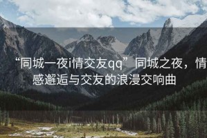 “同城一夜i情交友qq”同城之夜，情感邂逅與交友的浪漫交響曲