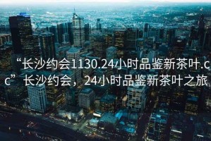 “長沙約會(huì)1130.24小時(shí)品鑒新茶葉.cc”長沙約會(huì)，24小時(shí)品鑒新茶葉之旅