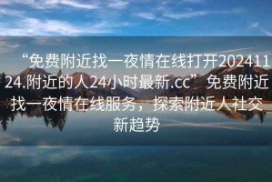 “免費附近找一夜情在線打開20241124.附近的人24小時最新.cc”免費附近找一夜情在線服務，探索附近人社交新趨勢