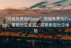 “同城免費(fèi)炮約app”同城免費(fèi)炮約app，革新社交方式，探索新型社交體驗(yàn)