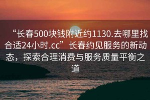 “長春500塊錢附近約1130.去哪里找合適24小時(shí).cc”長春約見服務(wù)的新動態(tài)，探索合理消費(fèi)與服務(wù)質(zhì)量平衡之道