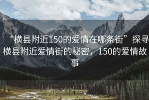 “橫縣附近150的愛情在哪條街”探尋橫縣附近愛情街的秘密，150的愛情故事
