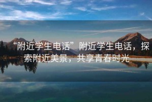 “附近學(xué)生電話”附近學(xué)生電話，探索附近美景，共享青春時光