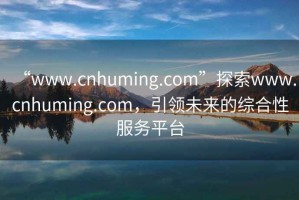 “www.cnhuming.com”探索www.cnhuming.com，引領(lǐng)未來的綜合性服務(wù)平臺(tái)