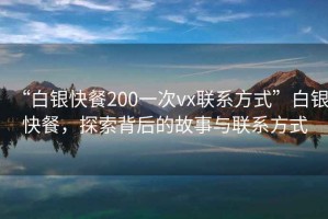 “白銀快餐200一次vx聯(lián)系方式”白銀快餐，探索背后的故事與聯(lián)系方式