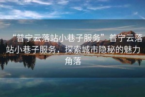 “普寧云落站小巷子服務(wù)”普寧云落站小巷子服務(wù)，探索城市隱秘的魅力角落