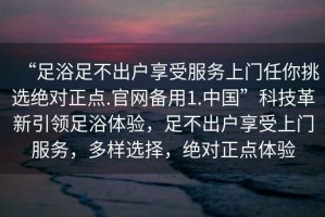 “足浴足不出戶享受服務(wù)上門任你挑選絕對(duì)正點(diǎn).官網(wǎng)備用1.中國”科技革新引領(lǐng)足浴體驗(yàn)，足不出戶享受上門服務(wù)，多樣選擇，絕對(duì)正點(diǎn)體驗(yàn)