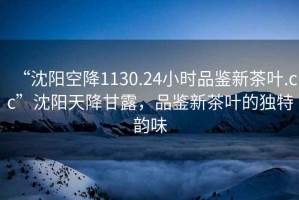 “沈陽(yáng)空降1130.24小時(shí)品鑒新茶葉.cc”沈陽(yáng)天降甘露，品鑒新茶葉的獨(dú)特韻味