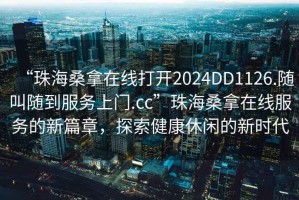 “珠海桑拿在線打開(kāi)2024DD1126.隨叫隨到服務(wù)上門.cc”珠海桑拿在線服務(wù)的新篇章，探索健康休閑的新時(shí)代