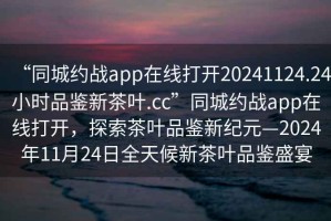 “同城約戰(zhàn)app在線打開20241124.24小時品鑒新茶葉.cc”同城約戰(zhàn)app在線打開，探索茶葉品鑒新紀(jì)元—2024年11月24日全天候新茶葉品鑒盛宴