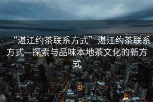“湛江約茶聯(lián)系方式”湛江約茶聯(lián)系方式—探索與品味本地茶文化的新方式