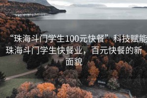 “珠海斗門學(xué)生100元快餐”科技賦能珠海斗門學(xué)生快餐業(yè)，百元快餐的新面貌