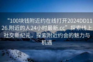 “100塊錢附近約在線打開2024DD1126.附近的人24小時最新.cc”探索線上社交新紀元，探索附近約會的魅力與機遇