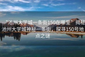 “池州大學城一條街150在哪里”揭秘池州大學城神秘一條街，探尋150號地點之謎
