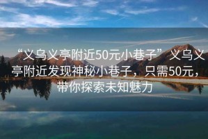 “義烏義亭附近50元小巷子”義烏義亭附近發(fā)現(xiàn)神秘小巷子，只需50元，帶你探索未知魅力
