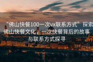 “佛山快餐100一次vx聯(lián)系方式”探索佛山快餐文化，一次快餐背后的故事與聯(lián)系方式探尋