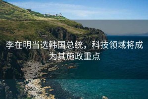 李在明當(dāng)選韓國總統(tǒng)，科技領(lǐng)域?qū)⒊蔀槠涫┱攸c