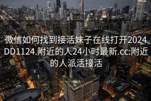 微信如何找到接活妹子在線打開2024DD1124.附近的人24小時(shí)最新.cc:附近的人派活接活