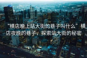 “橫店晚上站大街的巷子叫什么”橫店夜晚的巷子，探索站大街的秘密