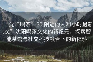 “沈陽(yáng)喝茶1130.附近的人24小時(shí)最新.cc”沈陽(yáng)喝茶文化的新紀(jì)元，探索智能茶館與社交科技融合下的新體驗(yàn)