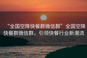 “全國空降快餐群微信群”全國空降快餐群微信群，引領(lǐng)快餐行業(yè)新潮流