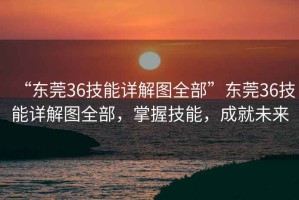 “東莞36技能詳解圖全部”東莞36技能詳解圖全部，掌握技能，成就未來