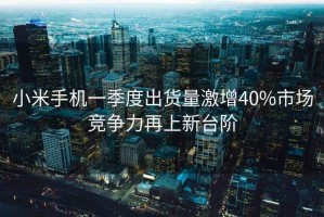 小米手機(jī)一季度出貨量激增40%市場競爭力再上新臺階
