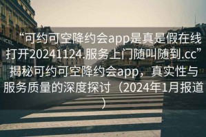 “可約可空降約會(huì)app是真是假在線打開(kāi)20241124.服務(wù)上門隨叫隨到.cc”揭秘可約可空降約會(huì)app，真實(shí)性與服務(wù)質(zhì)量的深度探討（2024年1月報(bào)道）