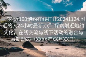“附近100炮約在線打開20241124.附近的人24小時最新.cc”探索附近炮約文化，在線交流與線下活動的融合與最新動態(tài)（XXXX年XX月XX日）