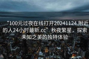 “100元過夜在線打開20241124.附近的人24小時(shí)最新.cc”秋夜繁星，探索未知之美的獨(dú)特體驗(yàn)